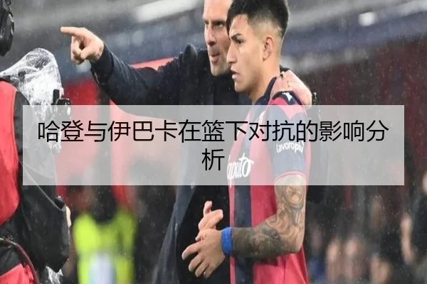 哈登与伊巴卡在篮下对抗的影响分析